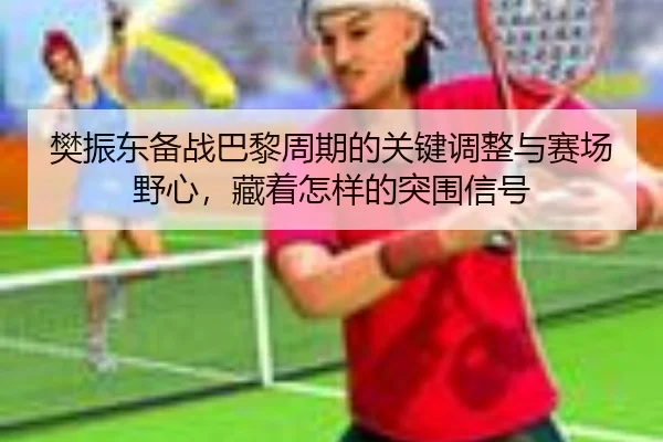樊振东备战巴黎周期的关键调整与赛场野心，藏着怎样的突围信号 | bet365