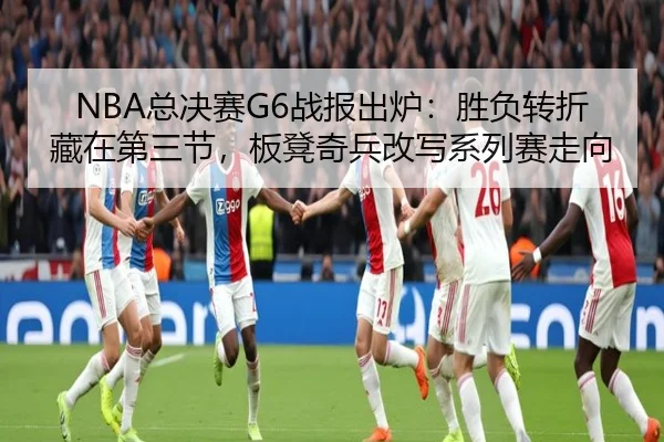NBA总决赛G6战报出炉：胜负转折藏在第三节，板凳奇兵改写系列赛走向 | bet365