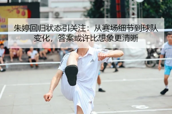 朱婷回归状态引关注：从赛场细节到球队变化，答案或许比想象更清晰（bet365）